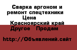 Сварка аргоном и ремонт спецтехники › Цена ­ 500 - Красноярский край Другое » Продам   